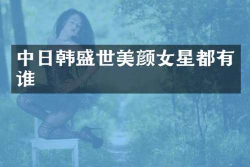 中日韩盛世美颜女星都有谁