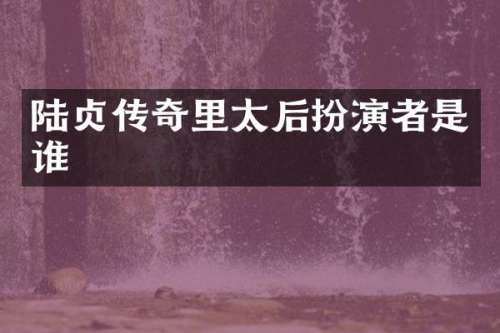 陆贞传奇里太后扮演者是谁