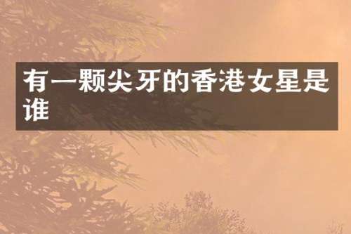 有一颗尖牙的香港女星是谁