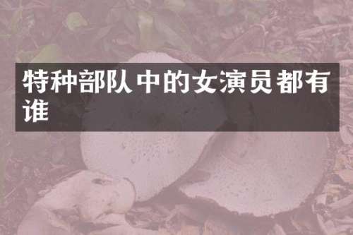 特种部队中的女演员都有谁