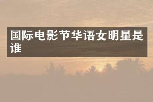 国际电影节华语女明星是谁