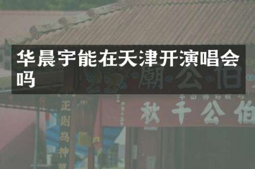 华晨宇能在天津开演唱会吗