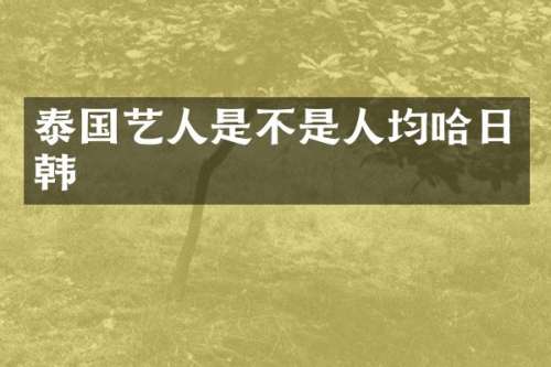 泰国艺人是不是人均哈日韩