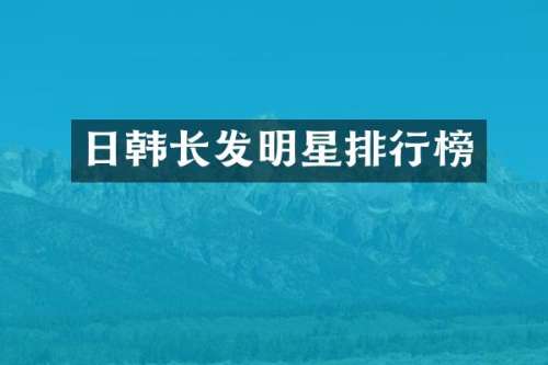 日韩长发明星排行榜