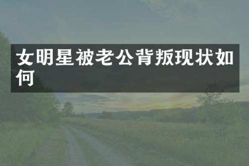 女明星被老公背叛现状如何