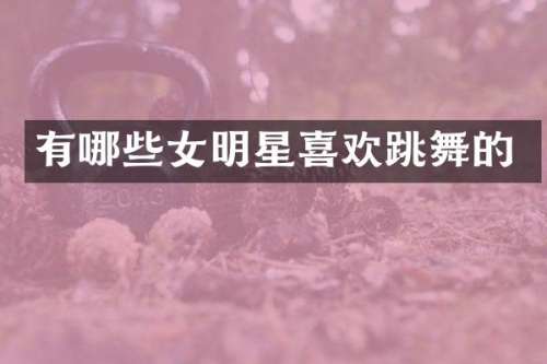 有哪些女明星喜欢跳舞的