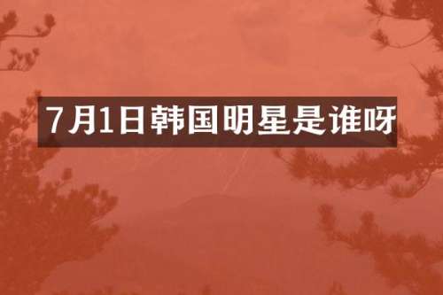7月1日韩国明星是谁呀