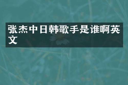 张杰中日韩歌手是谁啊英文