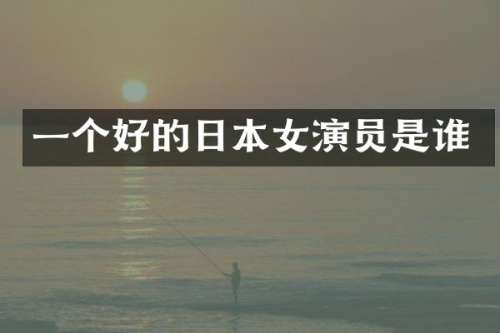 一个好的日本女演员是谁
