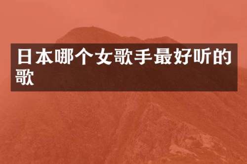 日本哪个女歌手最好听的歌