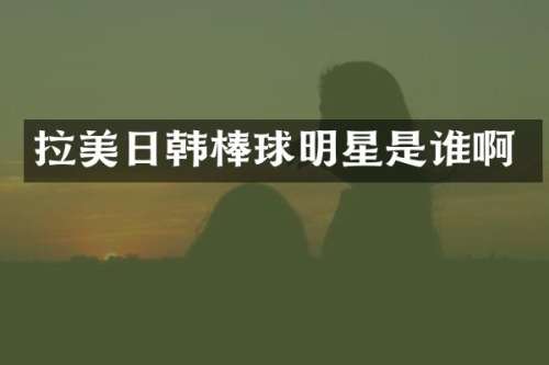 拉美日韩棒球明星是谁啊