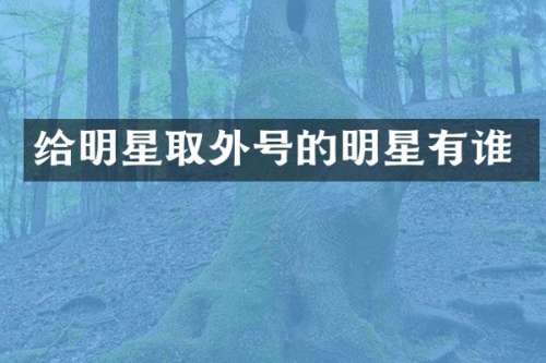 给明星取外号的明星有谁
