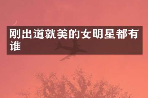 刚出道就美的女明星都有谁