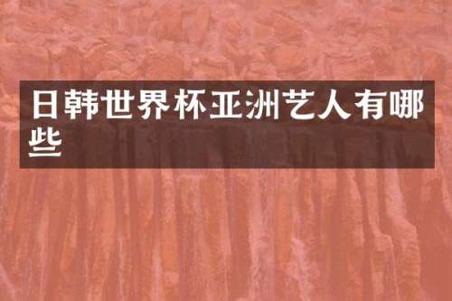 日韩世界杯亚洲艺人有哪些