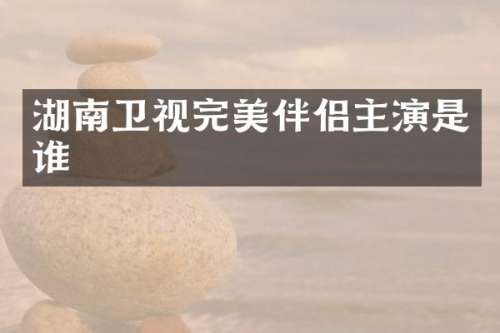 湖南卫视完美伴侣主演是谁