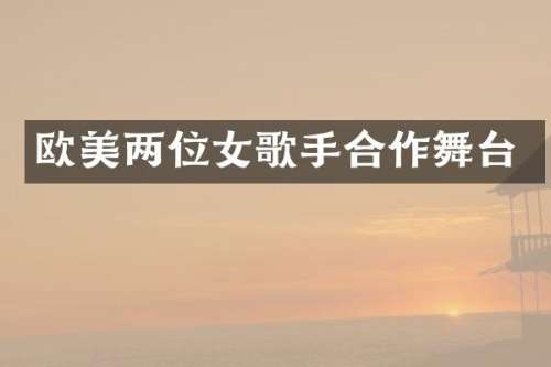 欧美两位女歌手合作舞台