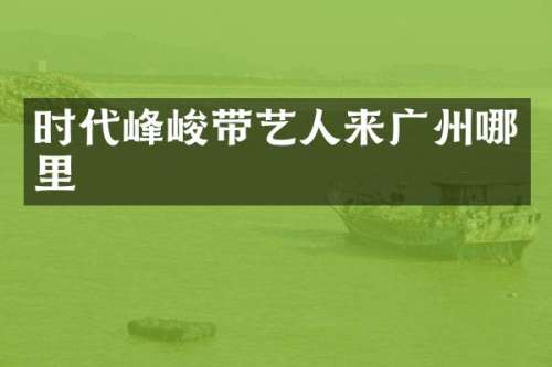 时代峰峻带艺人来广州哪里