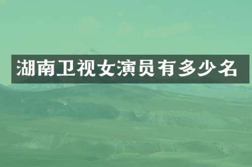 湖南卫视女演员有多少名