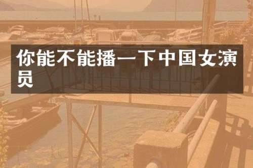 你能不能播一下中国女演员