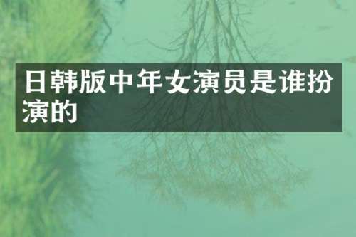 日韩版中年女演员是谁扮演的