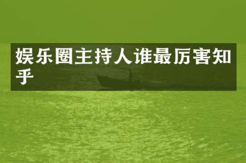 娱乐圈主持人谁最厉害知乎