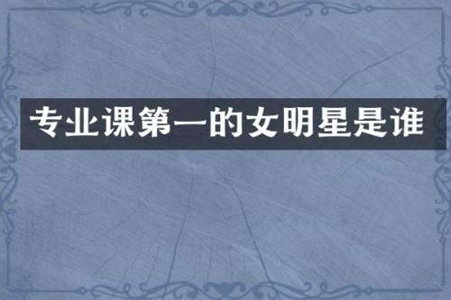 专业课第一的女明星是谁