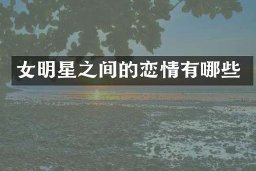 女明星之间的恋情有哪些