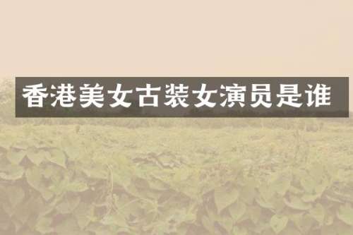 香港古装女演员是谁