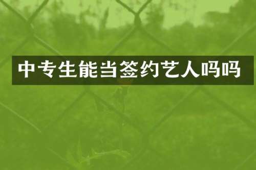 中专生能当签约艺人吗吗