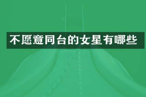 不愿意同台的女星有哪些