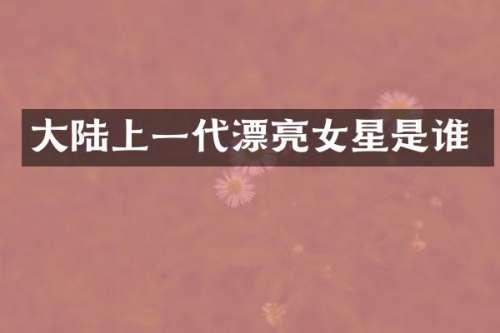 大陆上一代漂亮女星是谁