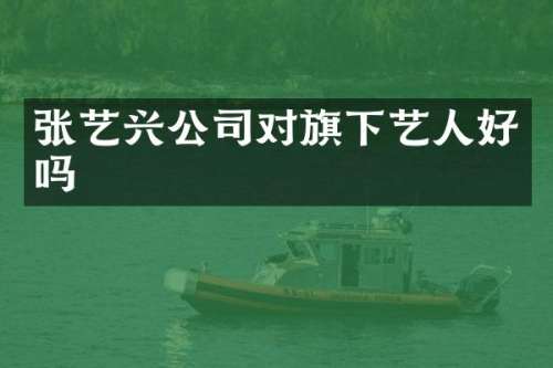 张艺兴公司对旗下艺人好吗