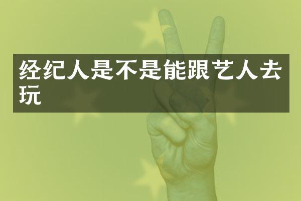 经纪人是不是能跟艺人去玩