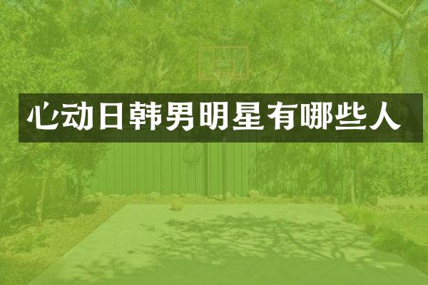 心动日韩男明星有哪些人
