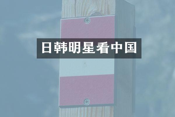 日韩明星看中国
