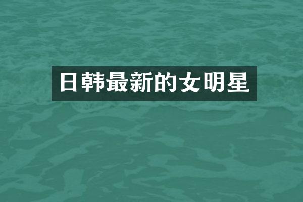 日韩最新的女明星