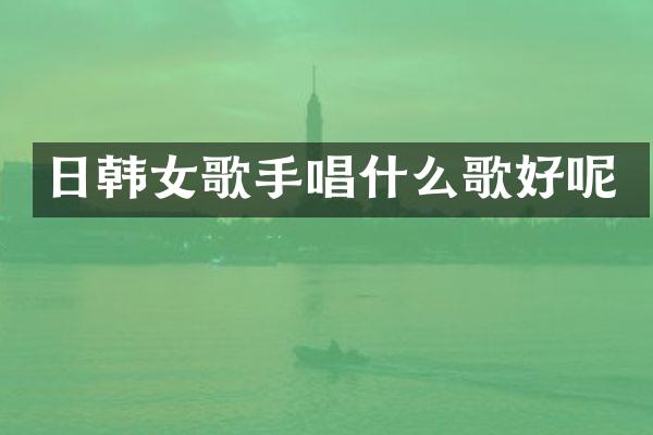 日韩女歌手唱什么歌好呢