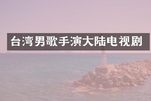 台湾男歌手演大陆电视剧