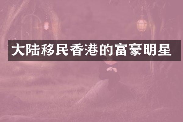 大陆移民香港的富豪明星
