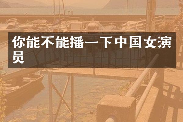 你能不能播一下中国女演员