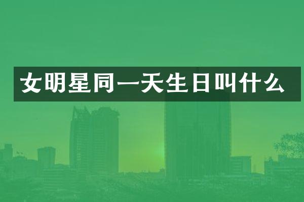 女明星同一天生日叫什么