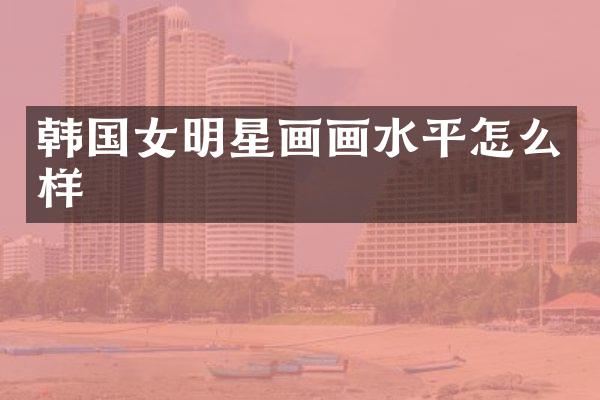 韩国女明星画画水平怎么样