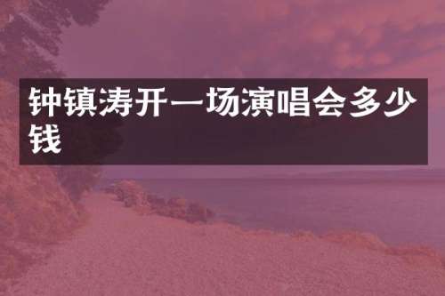 钟镇涛开一场演唱会多少钱