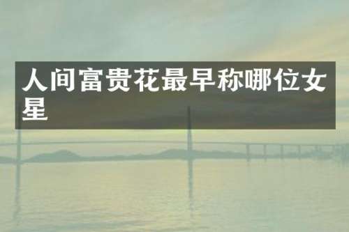 人间富贵花最早称哪位女星