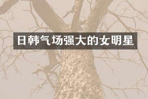 日韩气场强大的女明星