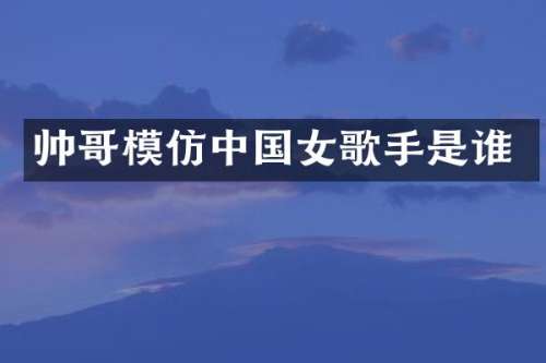 帅哥模仿中国女歌手是谁