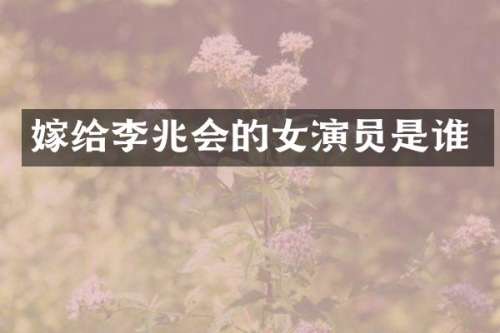 嫁给李兆会的女演员是谁