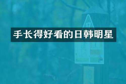 手长得好看的日韩明星