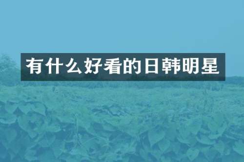 有什么好看的日韩明星