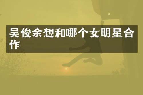 吴俊余想和哪个女明星合作